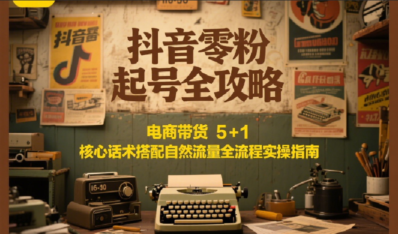 抖音零粉起号全攻略：电商带货 5+1 核心话术搭配自然流量全流程实操指南搞副业-副业刚需-兼职-网赚搞副业网
