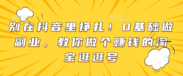 别在抖音里挣扎！0基础做副业，教你做个赚钱的淘宝逛逛号搞副业-副业刚需-兼职-网赚搞副业网