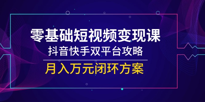 零基础短视频变现课，抖音快手双平台攻略，月入万元闭环方案搞副业-副业刚需-兼职-网赚搞副业网