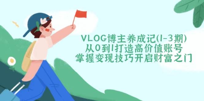 VLOG博主养成记(1-3期)从0到1打造高价值账号，掌握变现技巧开启财富之门搞副业-副业刚需-兼职-网赚搞副业网