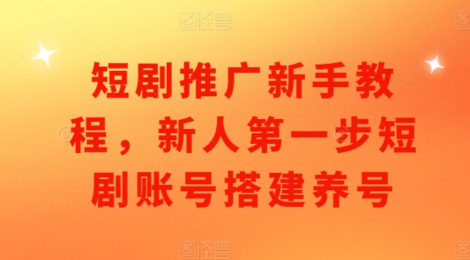 短剧推广新手教程，新人第一步短剧账号搭建养号搞副业-副业刚需-兼职-网赚搞副业网