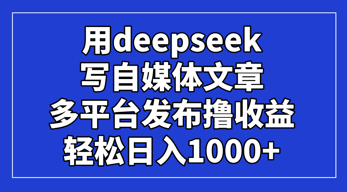 用deepseek写自媒体文章，多平台发布撸收益，轻松日入1000+！搞副业-副业刚需-兼职-网赚搞副业网