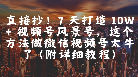 直接抄！7 天打造 10W + 视频号风景号，这个方法做微信视频号太牛了(附详细教程)搞副业-副业刚需-兼职-网赚搞副业网