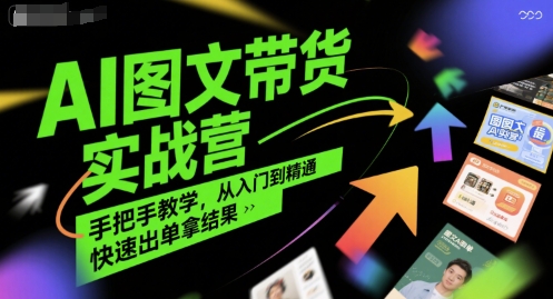 AI图文带货实战营，手把手教学，从入门到精通，快速出单拿结果搞副业-副业刚需-兼职-网赚搞副业网