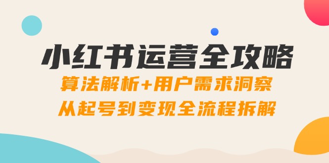 小红书运营全攻略：算法解析+用户需求洞察，从起号到变现全流程拆解搞副业-副业刚需-兼职-网赚搞副业网