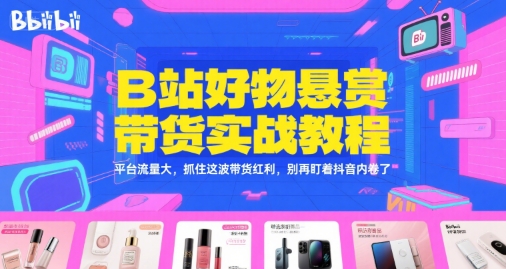 B站好物悬赏带货实战教程，平台流量大，抓住这波带货红利，别再盯着抖音内卷了搞副业-副业刚需-兼职-网赚搞副业网