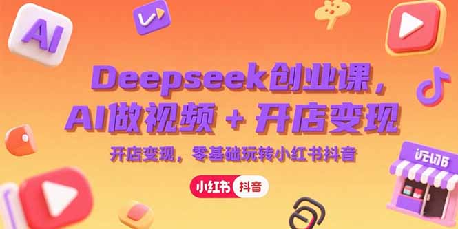 Deepseek创业课，AI做视频+开店变现，零基础玩转小红书抖音搞副业-副业刚需-兼职-网赚搞副业网
