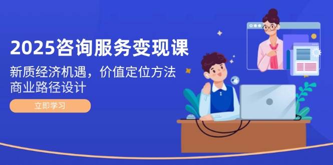 2025咨询服务变现课：新质经济机遇，价值定位方法，商业路径设计搞副业-副业刚需-兼职-网赚搞副业网