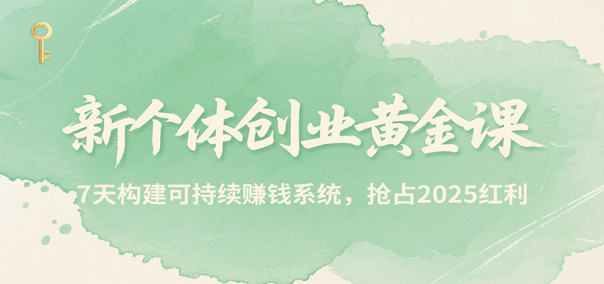 新个体创业黄金课，7天构建可持续赚钱系统，抢占2025红利搞副业-副业刚需-兼职-网赚搞副业网