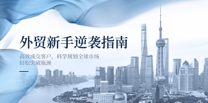 外贸新手逆袭指南：高效成交客户，科学规划全球市场，轻松突破瓶颈搞副业-副业刚需-兼职-网赚搞副业网