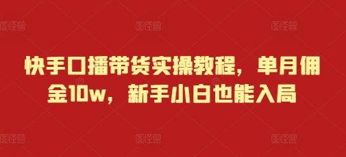 快手口播带货实操教程，单月佣金10w，新手小白也能入局搞副业-副业刚需-兼职-网赚搞副业网