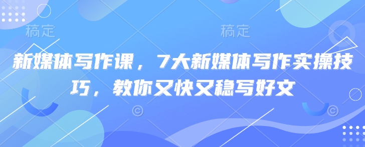 新媒体写作课，7大新媒体写作实操技巧，教你又快又稳写好文搞副业-副业刚需-兼职-网赚搞副业网