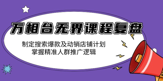 万相台无界课程复盘：制定搜索爆款及动销店铺计划，掌握精准人群推广逻辑搞副业-副业刚需-兼职-网赚搞副业网