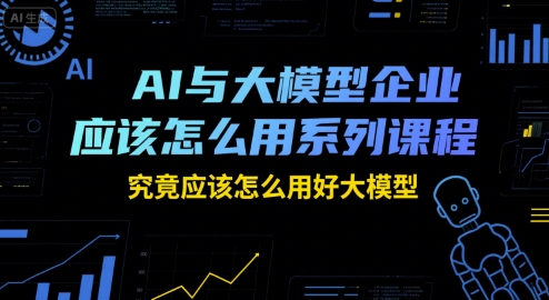AI与大模型企业应该怎么用系列课程，究竟应该怎么用好大模型搞副业-副业刚需-兼职-网赚搞副业网