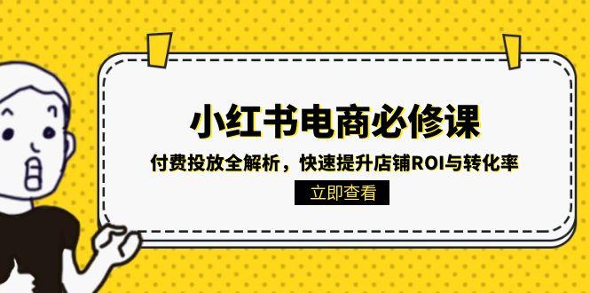 小红书电商必修课：付费投放全解析，快速提升店铺ROI与转化率搞副业-副业刚需-兼职-网赚搞副业网