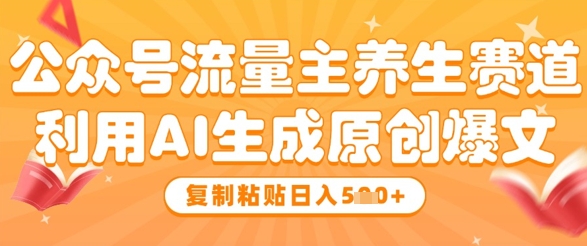 公众号流量主养生赛道，利用AI生成原创爆文，复制粘贴日入5张搞副业-副业刚需-兼职-网赚搞副业网