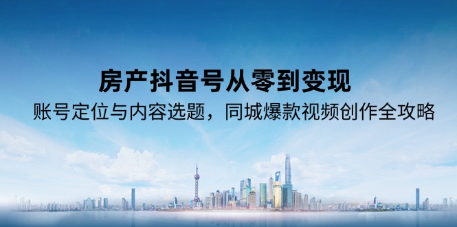 房产抖音号从零到变现，账号定位与内容选题，同城爆款视频创作全攻略搞副业-副业刚需-兼职-网赚搞副业网