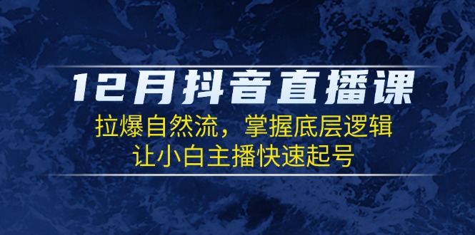 12月抖音直播课：拉爆自然流，掌握底层逻辑，让小白主播快速起号搞副业-副业刚需-兼职-网赚搞副业网
