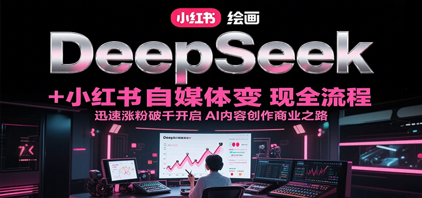 DeepSeek绘画+小红书自媒体变现全流程，迅速涨粉破千开启AI内容创作商业之路搞副业-副业刚需-兼职-网赚搞副业网