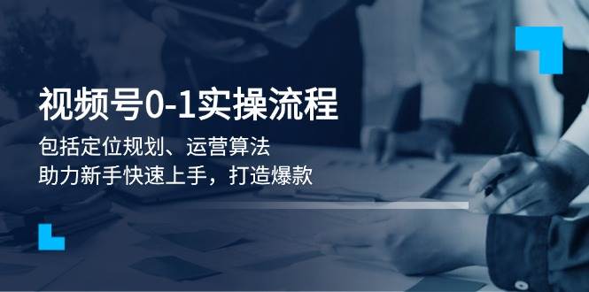 视频号0-1实战流程，包括定位规划、运营算法，助力新手快速上手，打造爆款搞副业-副业刚需-兼职-网赚搞副业网