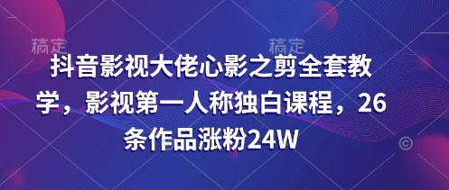 抖音影视大佬心影之剪全套教学，影视第一人称独白课程，26条作品涨粉24W搞副业-副业刚需-兼职-网赚搞副业网