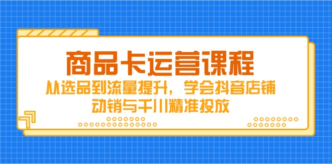 商品卡运营课程，从选品到流量提升，学会抖音店铺动销与千川精准投放搞副业-副业刚需-兼职-网赚搞副业网