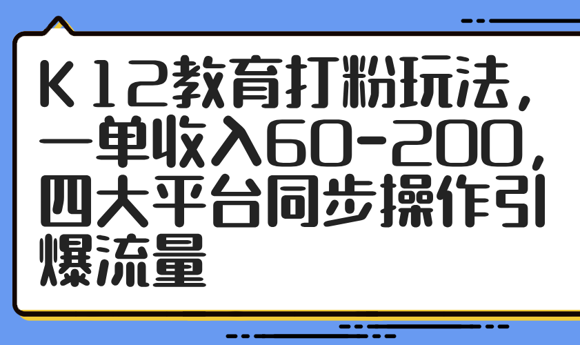 K12教育打粉玩法，一单收入60-200，四大平台同步操作引爆流量搞副业-副业刚需-兼职-网赚搞副业网