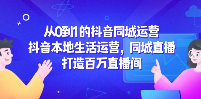 从0到1的抖音同城运营，抖音本地生活运营，同城直播，打造百万直播间搞副业-副业刚需-兼职-网赚搞副业网