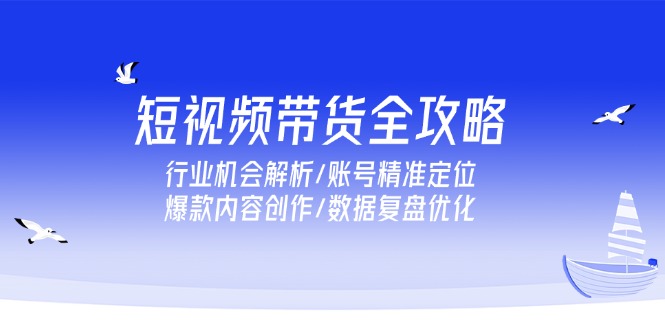 短视频带货全攻略，行业机会解析/账号精准定位/爆款内容创作/数据复盘优化搞副业-副业刚需-兼职-网赚搞副业网