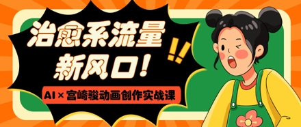 治愈系流量新风口，AI+宫崎骏动画创作实战课，从0到1打造爆款视频搞副业-副业刚需-兼职-网赚搞副业网