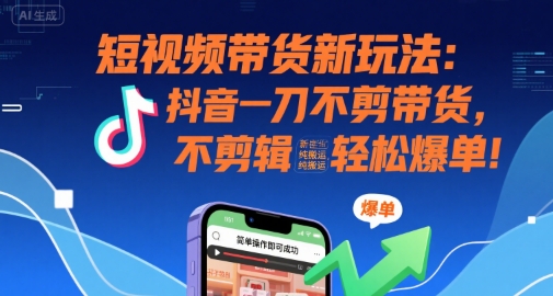 短视频带货新玩法：抖音一刀不剪带货，不剪辑，纯搬运，新手也能轻松爆单!搞副业-副业刚需-兼职-网赚搞副业网
