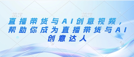 直播带货与AI创意视频，帮助你成为直播带货与AI创意达人搞副业-副业刚需-兼职-网赚搞副业网