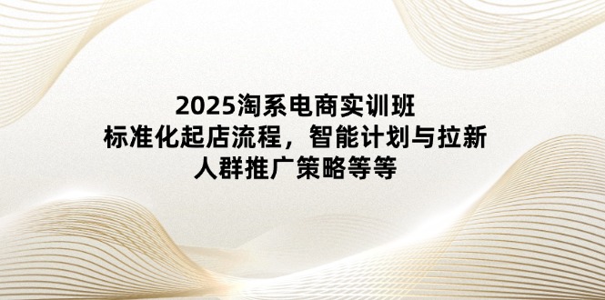 2025淘系电商实训班：标准化起店流程，智能计划与拉新，人群推广策略等等搞副业-副业刚需-兼职-网赚搞副业网