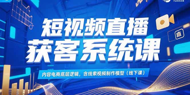 短视频直播获客系统课，内容电商底层逻辑，含线索视频制作模型(线下课搞副业-副业刚需-兼职-网赚搞副业网