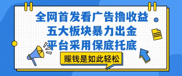 全网首发看广告撸收益，五大板块暴力出金，平台采用保底托底，挣钱是如此轻松作【揭秘】搞副业-副业刚需-兼职-网赚搞副业网