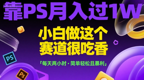 靠PS月入过1W，小白做这个赛道很吃香，每天两小时，简单轻松且暴利【揭秘】搞副业-副业刚需-兼职-网赚搞副业网