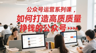 公众号运营系列课，如何打造高质量挣钱的公众号搞副业-副业刚需-兼职-网赚搞副业网