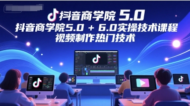 抖音商学院5.0+6.0实操技术课程，视频制作热门技术搞副业-副业刚需-兼职-网赚搞副业网