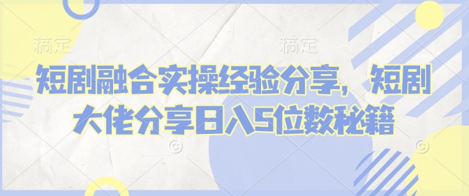 短剧融合实操经验分享，短剧大佬分享日入5位数秘籍搞副业-副业刚需-兼职-网赚搞副业网