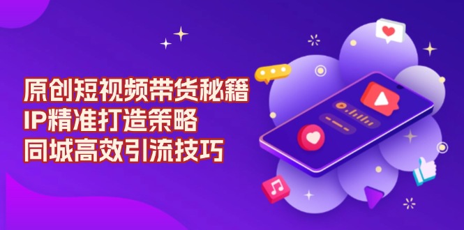 原创 短视频带货秘籍，IP精准打造策略，同城高效引流技巧搞副业-副业刚需-兼职-网赚搞副业网