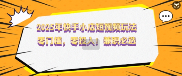 2025年快手小店短视频玩法，零门槛，零投入，兼职必选【揭秘】搞副业-副业刚需-兼职-网赚搞副业网