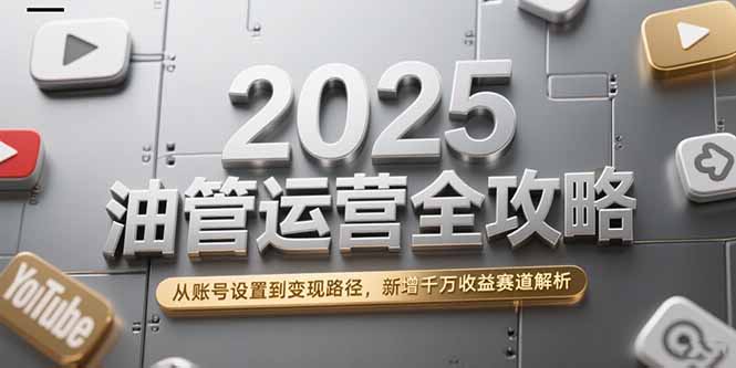 2025油管运营全攻略，从账号设置到变现路径，新增千万收益赛道解析搞副业-副业刚需-兼职-网赚搞副业网