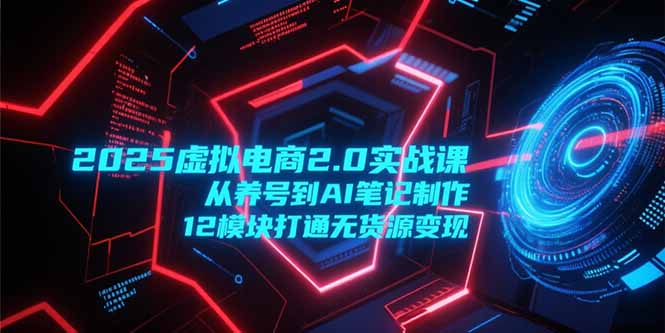 2025虚拟电商2.0实战课，从养号到AI笔记制作，12模块打通无货源变现搞副业-副业刚需-兼职-网赚搞副业网