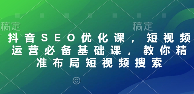 抖音SEO优化课，短视频运营必备基础课，教你精准布局短视频搜索搞副业-副业刚需-兼职-网赚搞副业网