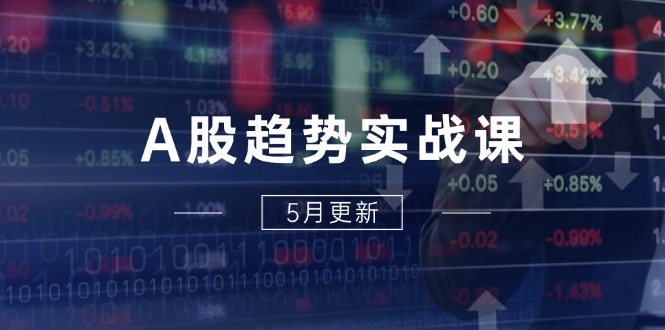 A股趋势实战课：主力动向+政策红利，2025全年策略5月更新搞副业-副业刚需-兼职-网赚搞副业网