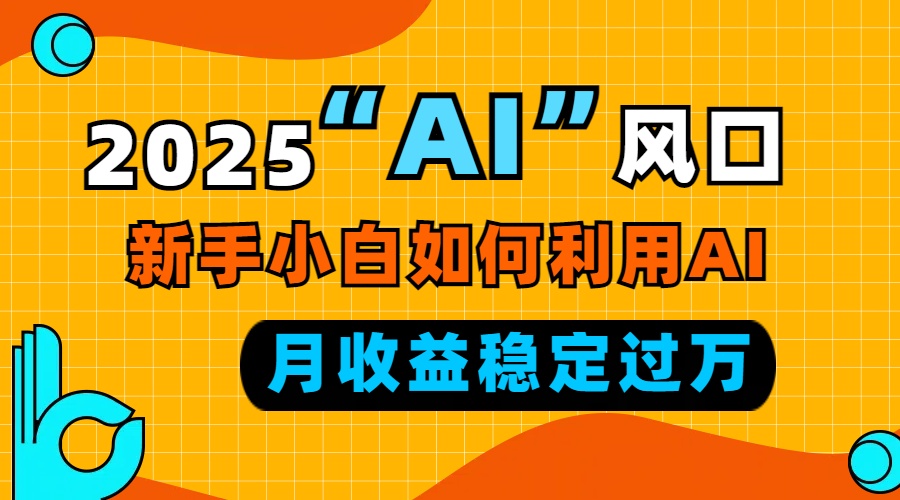 2025“ AI ”风口，新手小白如何利用ai，每月收益稳定过万搞副业-副业刚需-兼职-网赚搞副业网