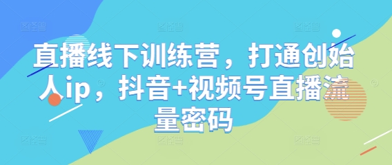 直播线下训练营，打通创始人ip，抖音+视频号直播流量密码搞副业-副业刚需-兼职-网赚搞副业网