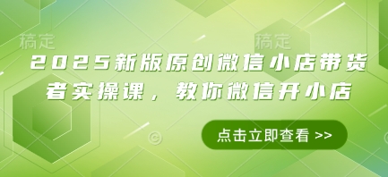 2025新版原创微信小店带货者实操课，教你微信开小店搞副业-副业刚需-兼职-网赚搞副业网