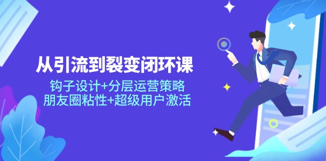 从引流到裂变闭环课：钩子设计+分层运营策略，朋友圈粘性+超级用户激活搞副业-副业刚需-兼职-网赚搞副业网