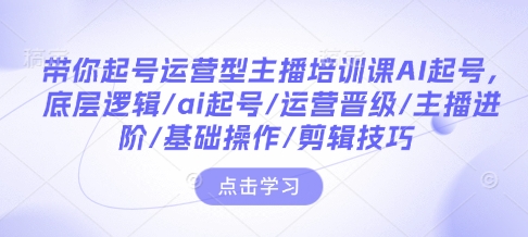 带你起号运营型主播培训课AI起号，底层逻辑/ai起号/运营晋级/主播进阶/基础操作/剪辑技巧搞副业-副业刚需-兼职-网赚搞副业网
